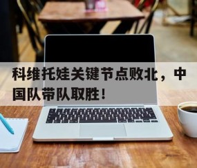  科维托娃关键节点败北，中国队带队取胜！-爱游戏正版