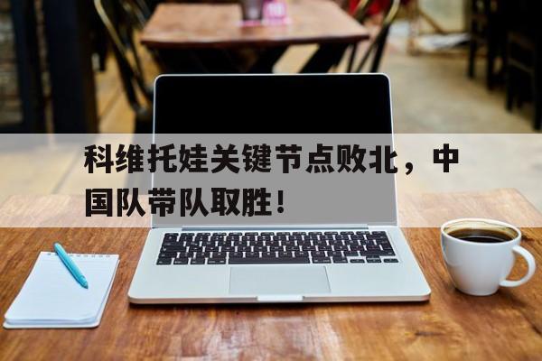  科维托娃关键节点败北，中国队带队取胜！